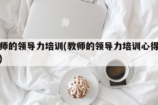 教师的领导力培训(教师的领导力培训心得感悟)