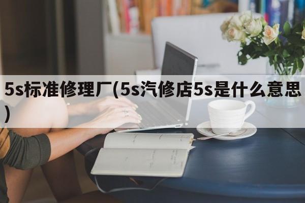 5s标准修理厂(5s汽修店5s是什么意思)